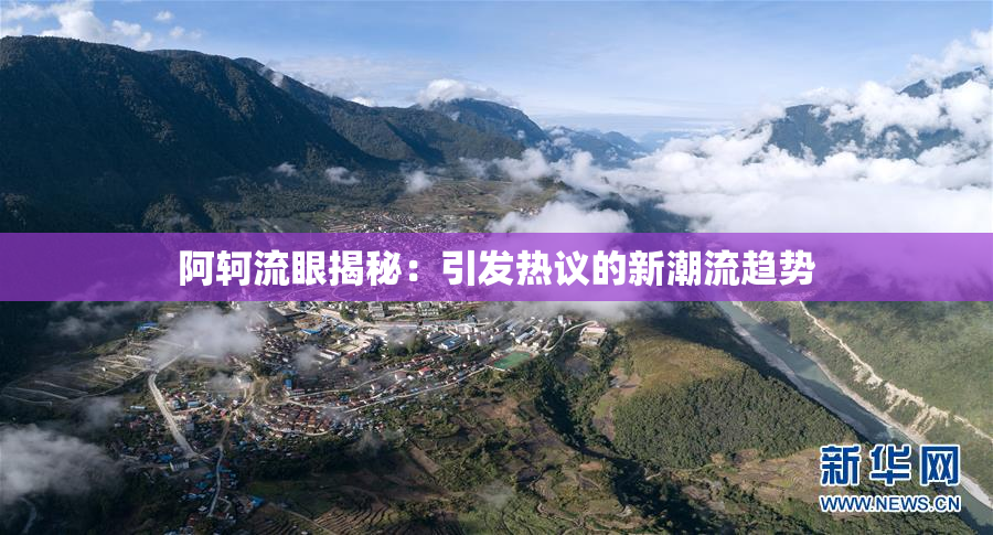阿轲流眼揭秘：引发热议的新潮流趋势