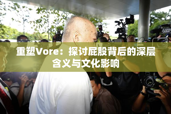 重塑Vore：探讨屁股背后的深层含义与文化影响