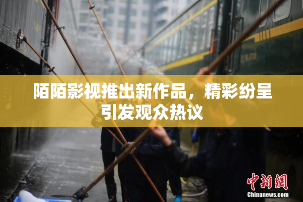 陌陌影视推出新作品，精彩纷呈引发观众热议