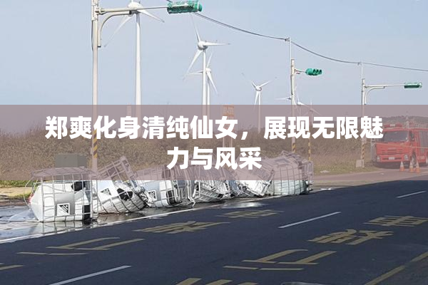 郑爽化身清纯仙女，展现无限魅力与风采