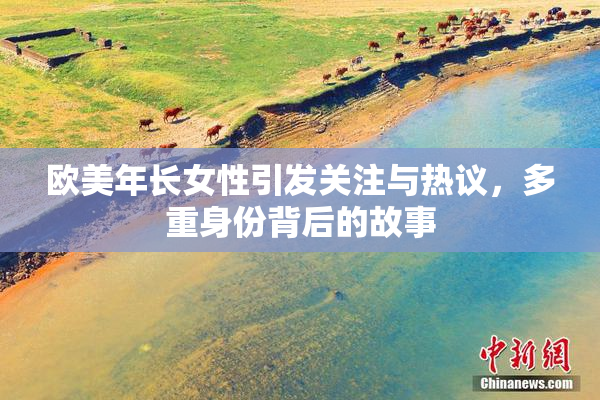 欧美年长女性引发关注与热议，多重身份背后的故事