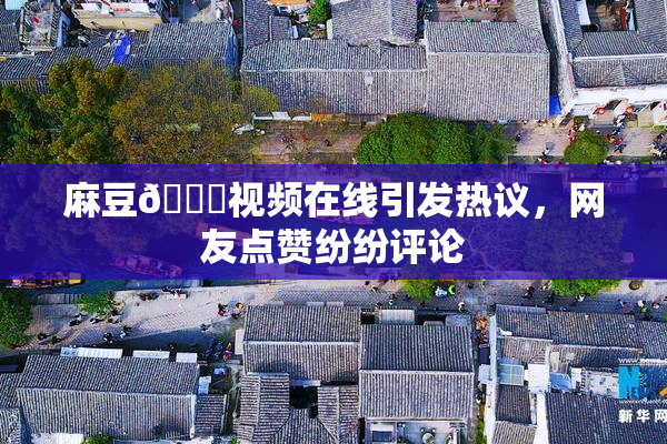 麻豆🔞视频在线引发热议，网友点赞纷纷评论