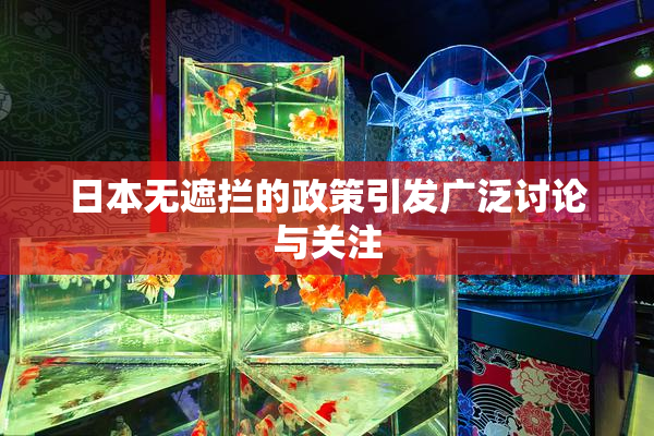 日本无遮拦的政策引发广泛讨论与关注