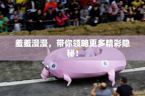 羞羞漫漫，带你领略更多精彩隐秘！