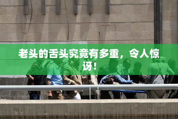 老头的舌头究竟有多重，令人惊讶！