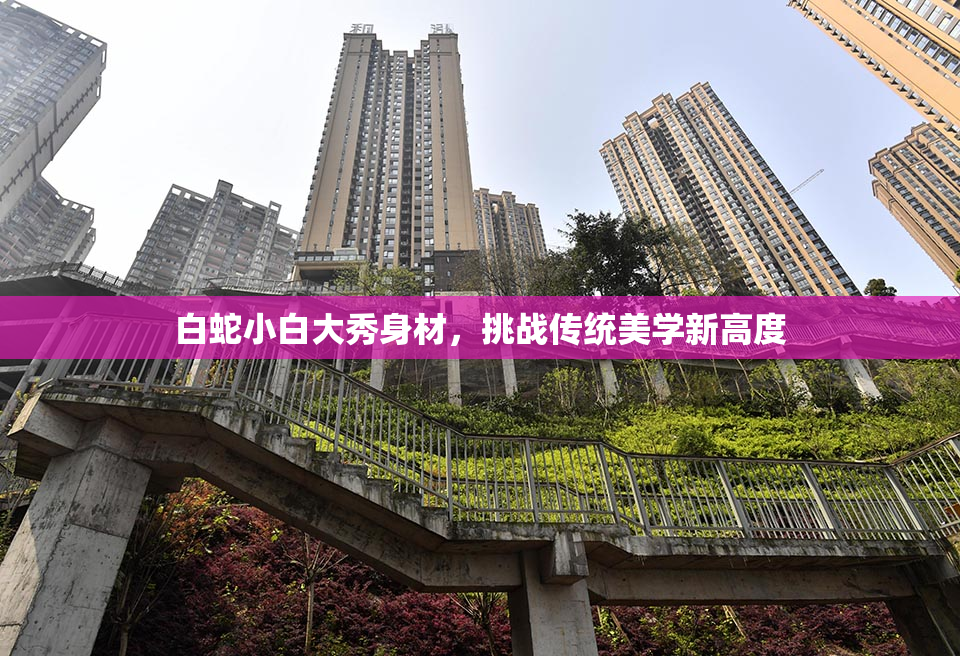 白蛇小白大秀身材，挑战传统美学新高度
