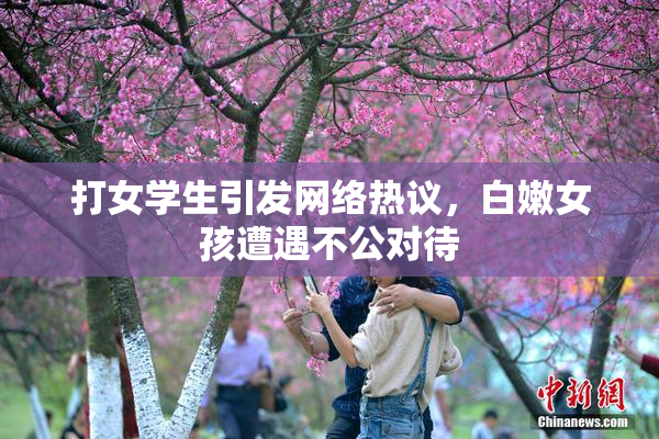 打女学生引发网络热议，白嫩女孩遭遇不公对待