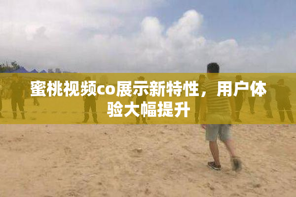蜜桃视频co展示新特性，用户体验大幅提升