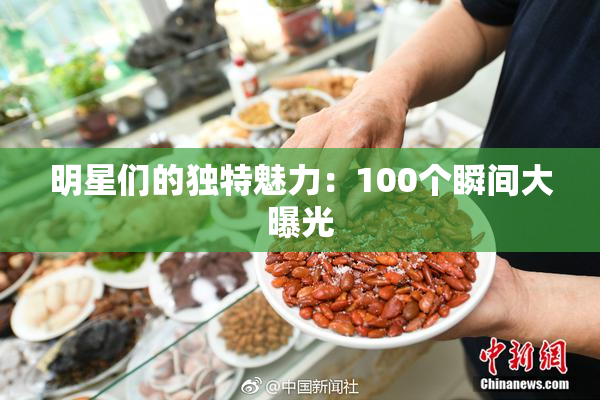 明星们的独特魅力：100个瞬间大曝光