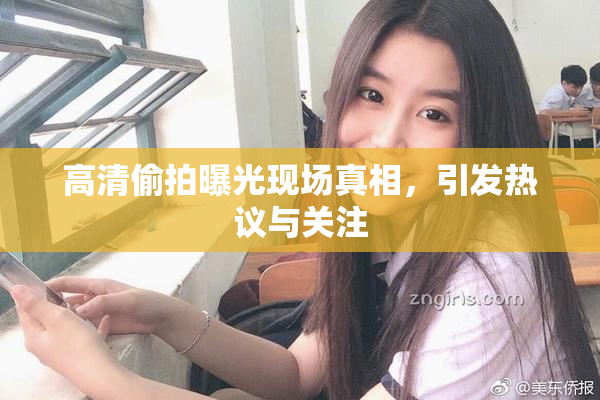 高清偷拍曝光现场真相，引发热议与关注
