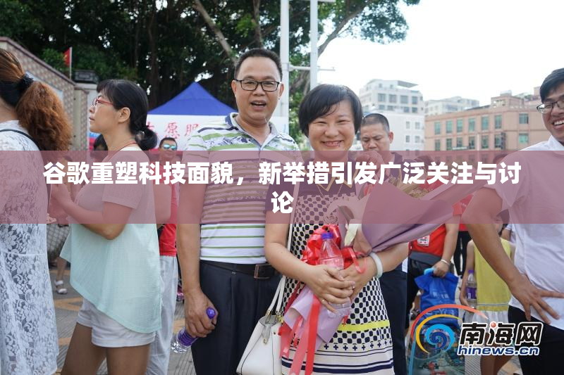 谷歌重塑科技面貌，新举措引发广泛关注与讨论