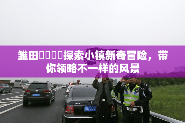 雏田❌‌❌‌探索小镇新奇冒险，带你领略不一样的风景