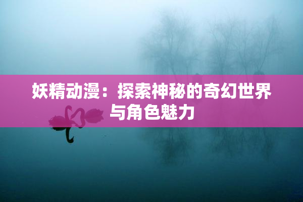妖精动漫：探索神秘的奇幻世界与角色魅力