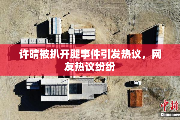 许晴被扒开腿事件引发热议，网友热议纷纷