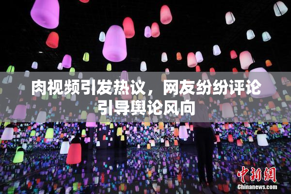 肉视频引发热议，网友纷纷评论引导舆论风向