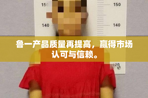 鲁一产品质量再提高，赢得市场认可与信赖。