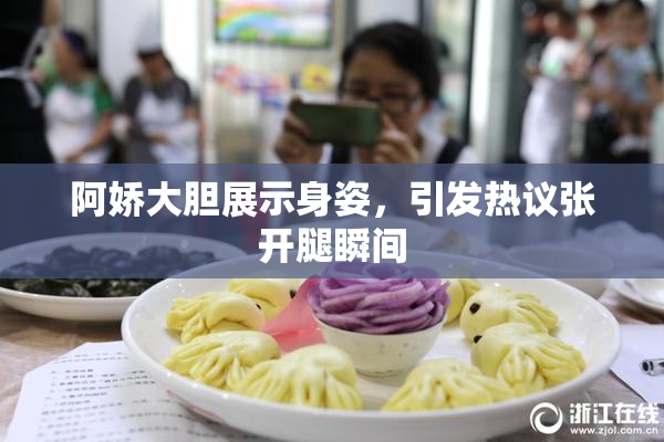 阿娇大胆展示身姿，引发热议张开腿瞬间