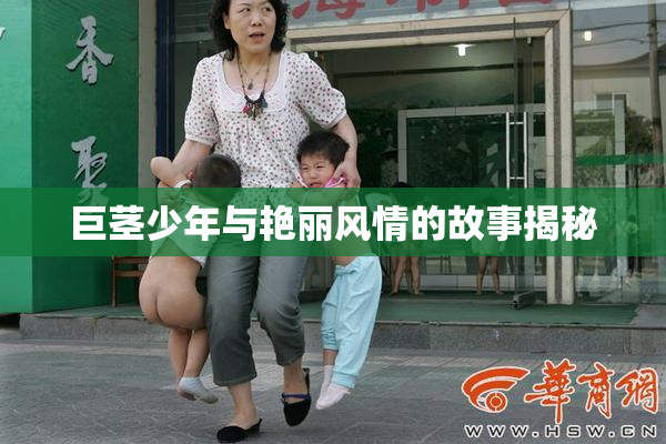 巨茎少年与艳丽风情的故事揭秘