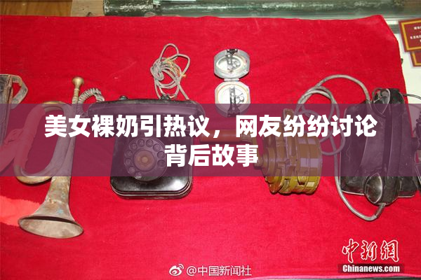 美女裸奶引热议，网友纷纷讨论背后故事