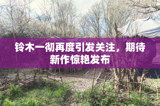 铃木一彻再度引发关注，期待新作惊艳发布