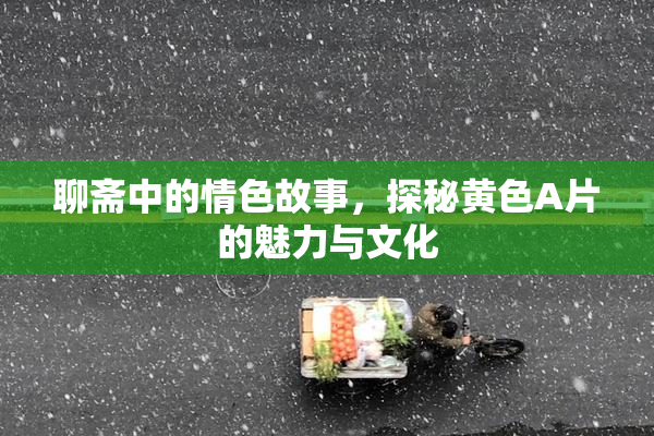聊斋中的情色故事，探秘黄色A片的魅力与文化