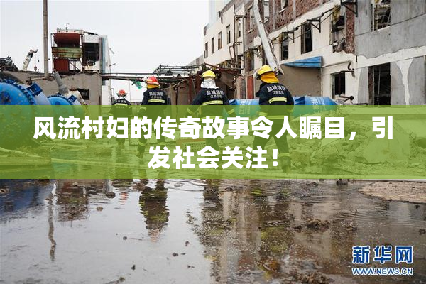 风流村妇的传奇故事令人瞩目，引发社会关注！