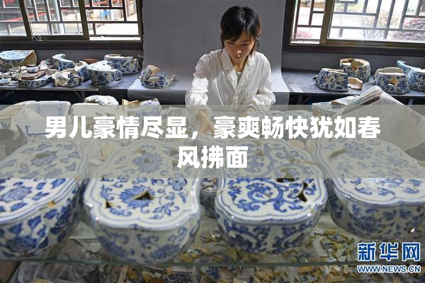 男儿豪情尽显，豪爽畅快犹如春风拂面