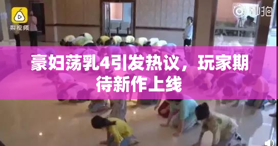 豪妇荡乳4引发热议，玩家期待新作上线