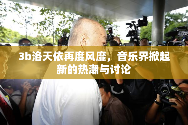 3b洛天依再度风靡，音乐界掀起新的热潮与讨论