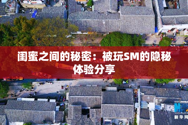 闺蜜之间的秘密：被玩SM的隐秘体验分享