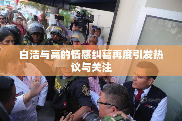 白洁与高的情感纠葛再度引发热议与关注