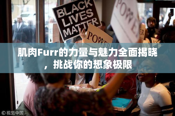 肌肉Furr的力量与魅力全面揭晓，挑战你的想象极限