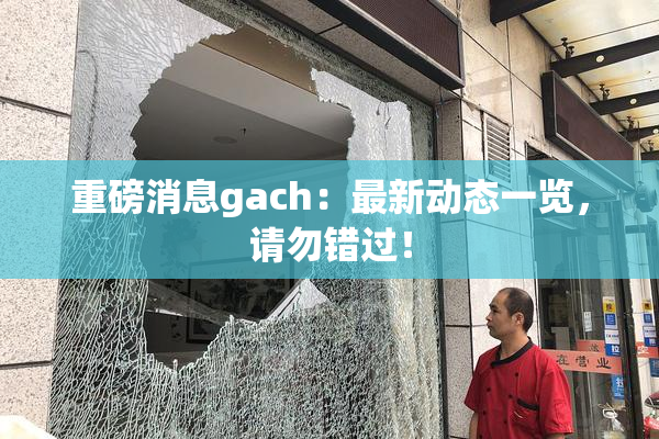 重磅消息gach：最新动态一览，请勿错过！