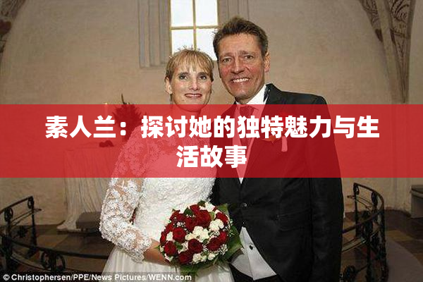 素人兰：探讨她的独特魅力与生活故事