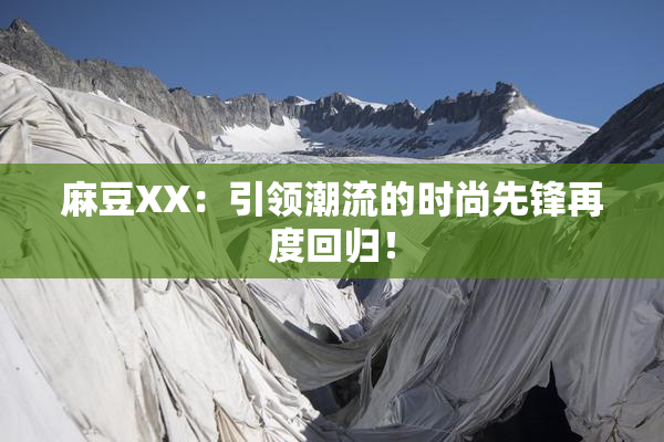 麻豆XX：引领潮流的时尚先锋再度回归！