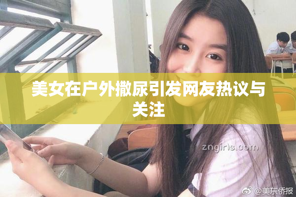 美女在户外撒尿引发网友热议与关注