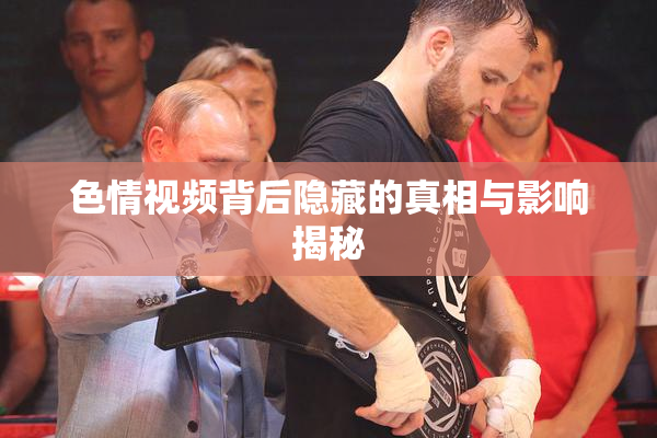 色情视频背后隐藏的真相与影响揭秘