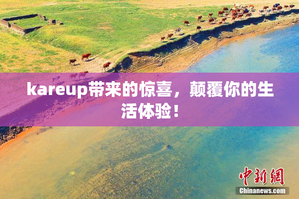 kareup带来的惊喜，颠覆你的生活体验！
