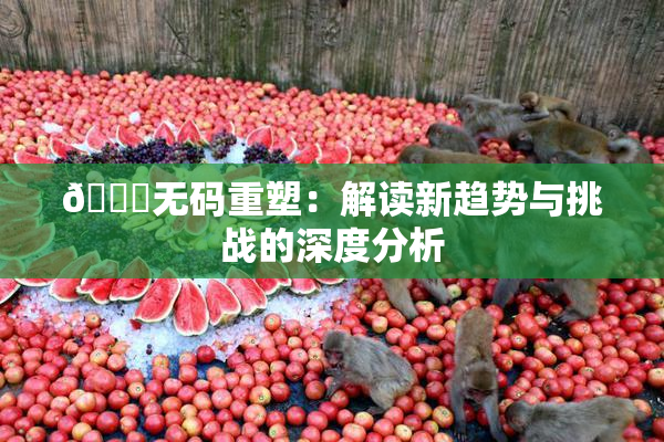 🔞无码重塑：解读新趋势与挑战的深度分析