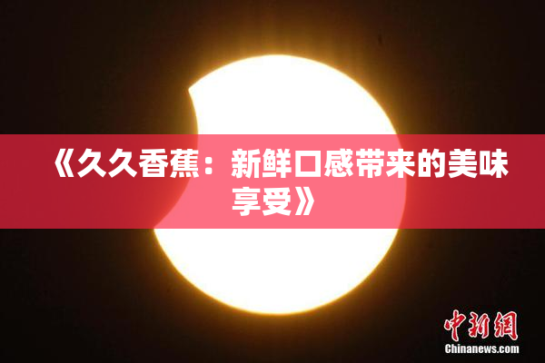 《久久香蕉：新鲜口感带来的美味享受》