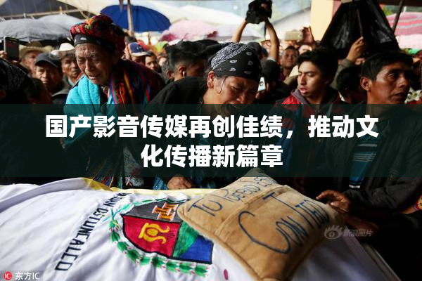 国产影音传媒再创佳绩，推动文化传播新篇章