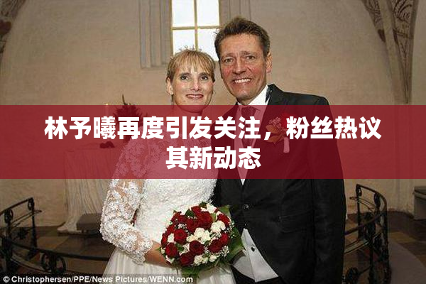 林予曦再度引发关注，粉丝热议其新动态