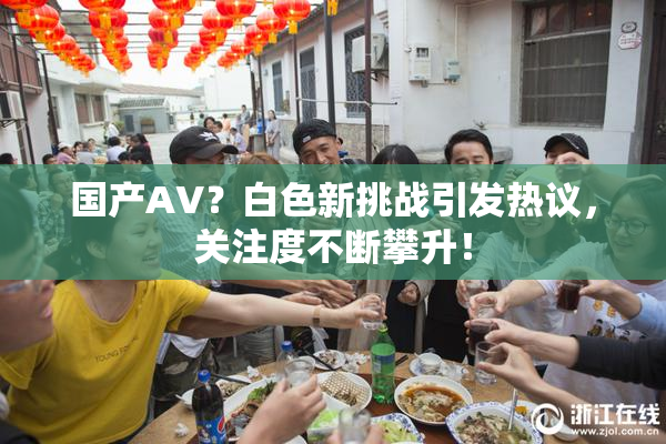 国产AV？白色新挑战引发热议，关注度不断攀升！