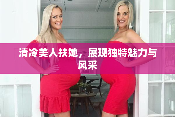 清冷美人扶她，展现独特魅力与风采
