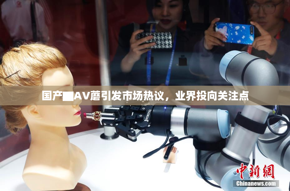 国产▇AV蘑引发市场热议，业界投向关注点
