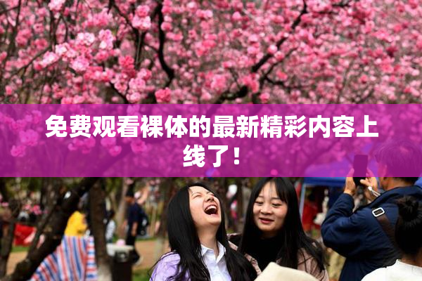 免费观看裸体的最新精彩内容上线了！