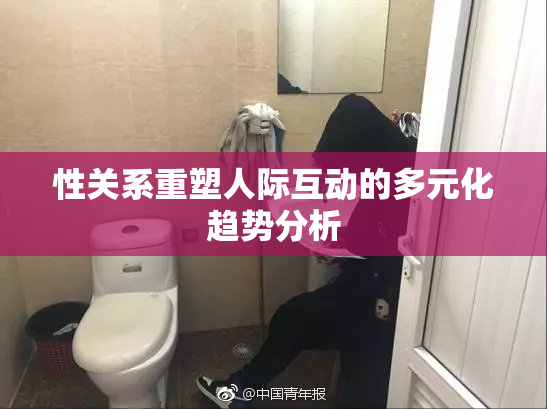 性关系重塑人际互动的多元化趋势分析