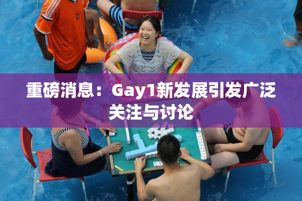 重磅消息：Gay1新发展引发广泛关注与讨论