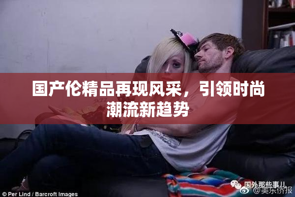 国产伦精品再现风采，引领时尚潮流新趋势