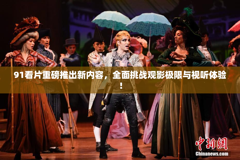 91看片重磅推出新内容，全面挑战观影极限与视听体验！